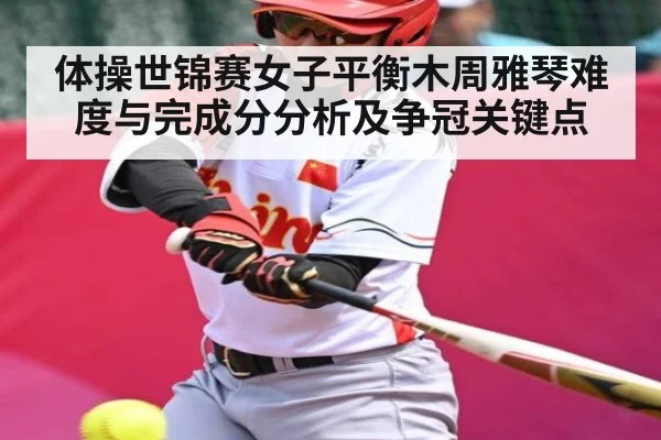 体操世锦赛女子平衡木周雅琴难度与完成分分析及争冠关键点