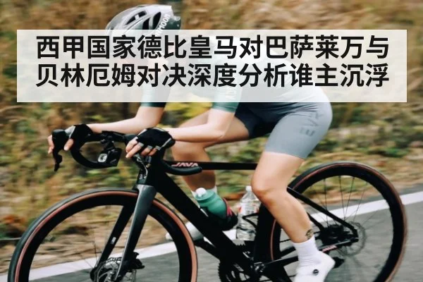 西甲国家德比皇马对巴萨莱万与贝林厄姆对决深度分析谁主沉浮