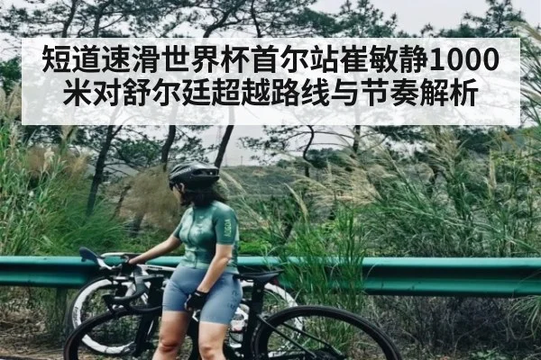 短道速滑世界杯首尔站崔敏静1000米对舒尔廷超越路线与节奏解析