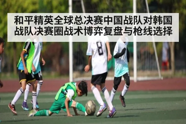 和平精英全球总决赛中国战队对韩国战队决赛圈战术博弈复盘与枪线选择