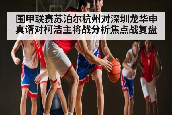 围甲联赛苏泊尔杭州对深圳龙华申真谞对柯洁主将战分析焦点战复盘